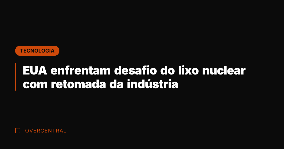 EUA enfrentam desafio do lixo nuclear com retomada da indústria