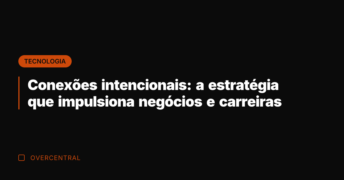 Conexões intencionais: a estratégia que impulsiona negócios e carreiras