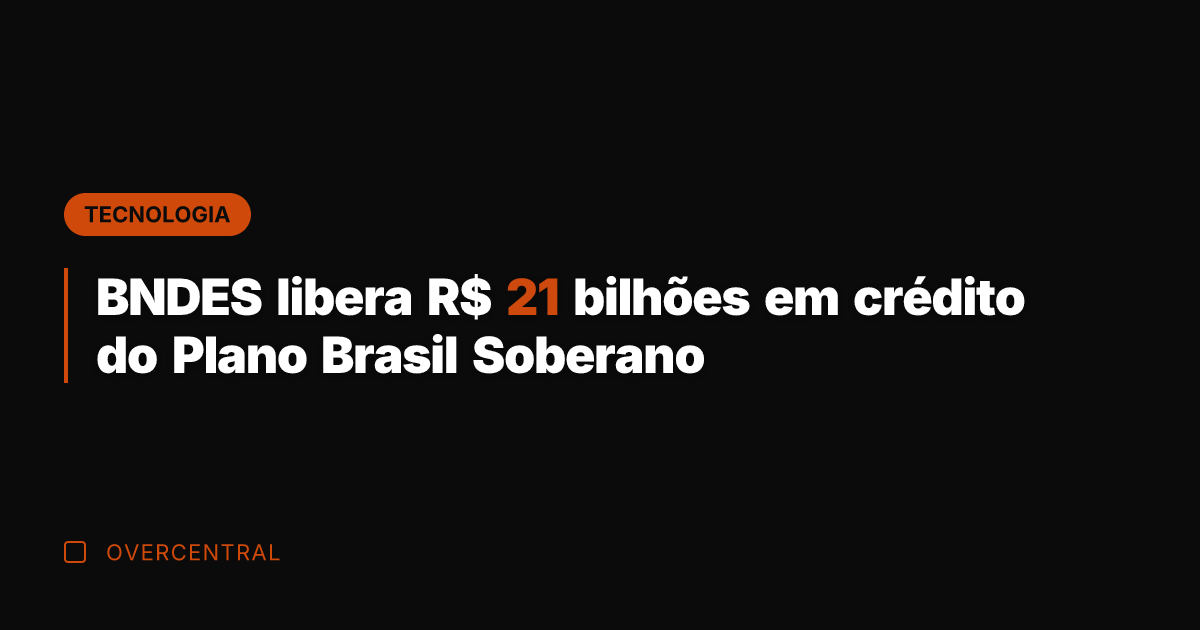 BNDES libera R$ 21 bilhões em crédito do Plano Brasil Soberano