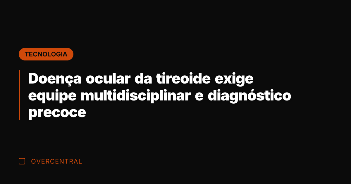 Doença ocular da tireoide exige equipe multidisciplinar e diagnóstico precoce
