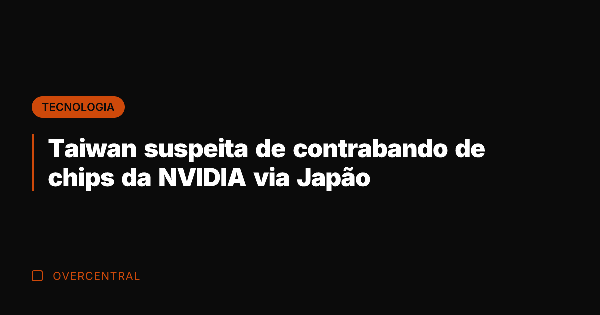 Taiwan suspeita de contrabando de chips da NVIDIA via Japão