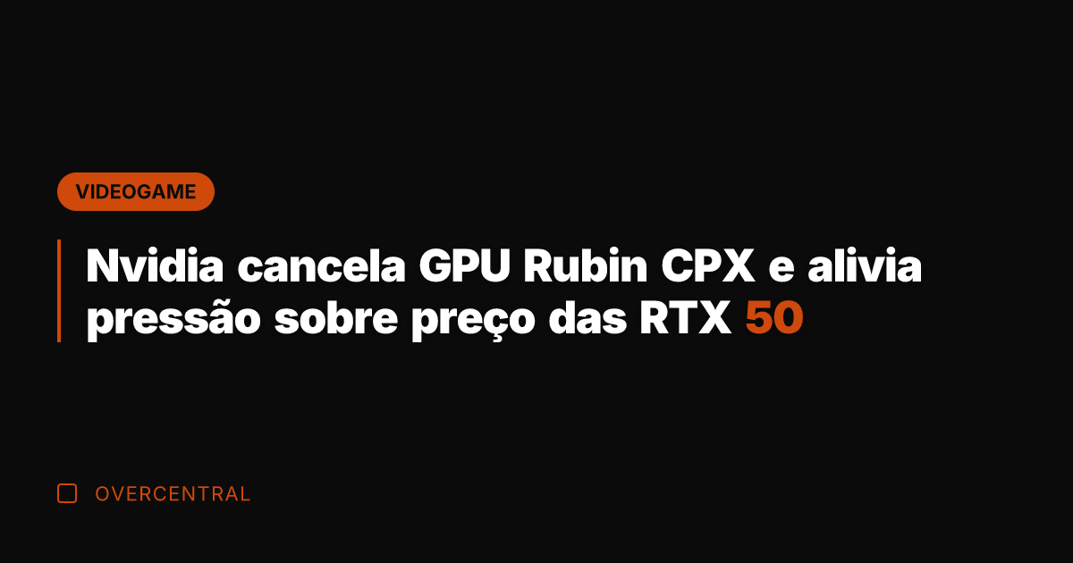 Nvidia cancela GPU Rubin CPX e alivia pressão sobre preço das RTX Nvidia cancela GPU Rubin CPX e alivia pressão sobre preço das RTX