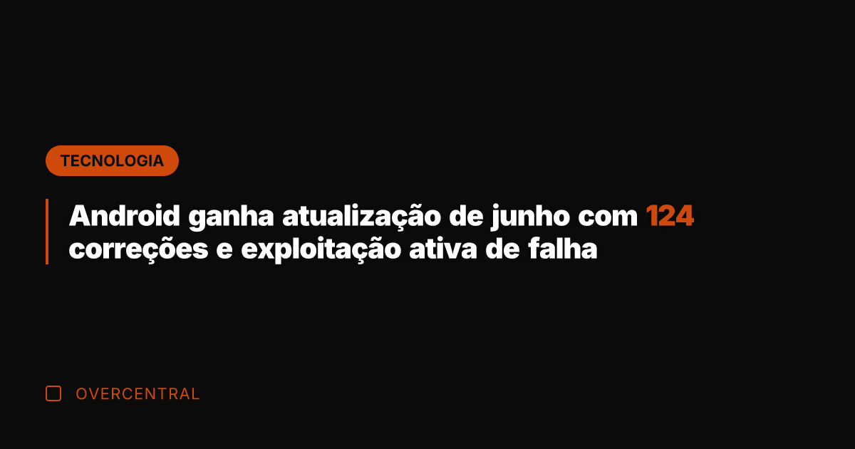 Android ganha atualização de junho com 124 correções e exploitação ativa de Android ganha atualização de junho com 124 correções e exploitação ativa de