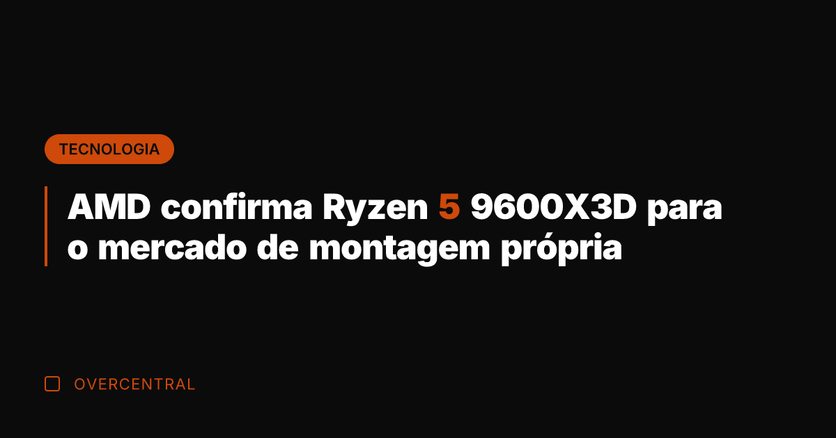 AMD confirma Ryzen 5 9600X3D para o mercado de montagem própria