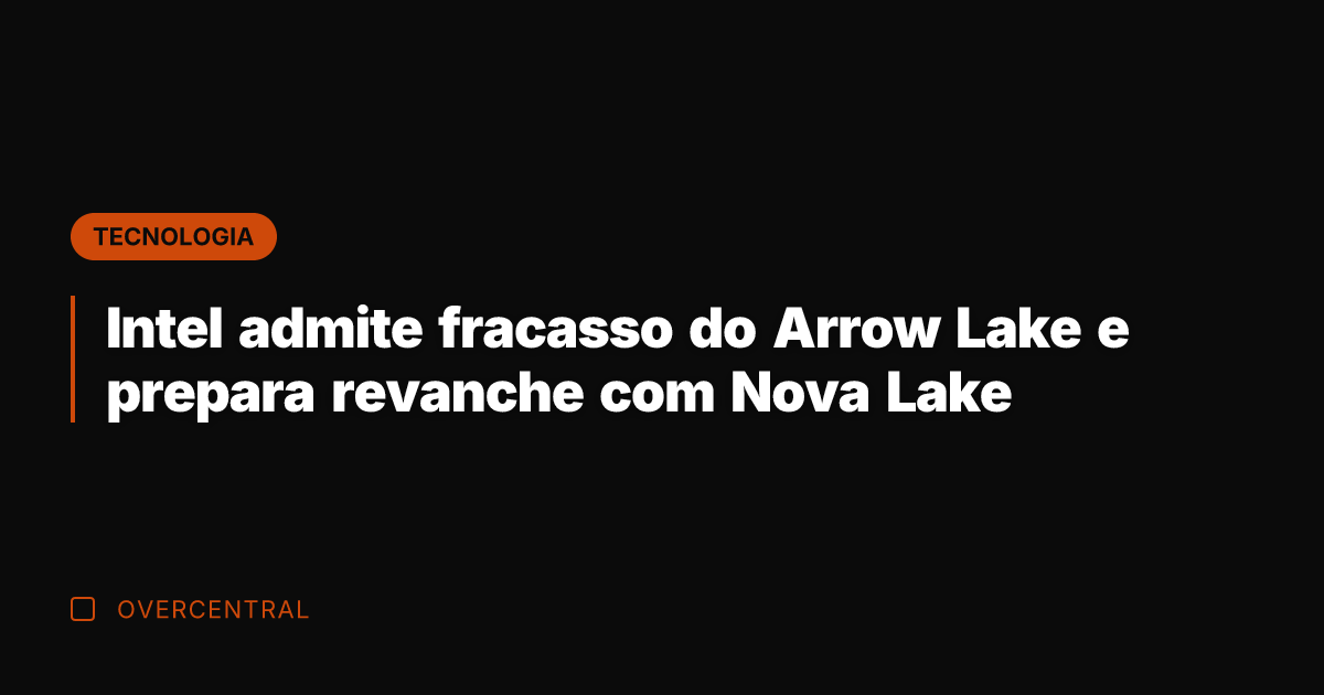 Intel admite fracasso do Arrow Lake e prepara revanche com Nova Lake