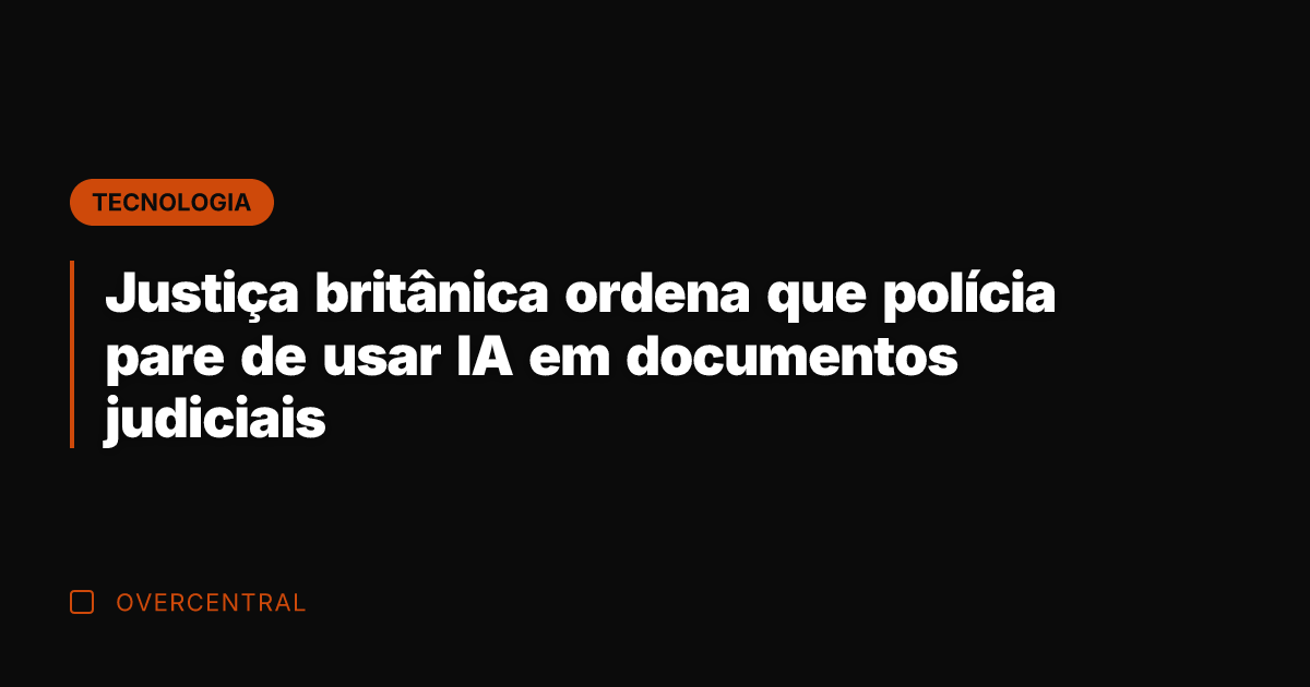 Justiça britânica ordena que polícia pare de usar IA em documentos judiciais