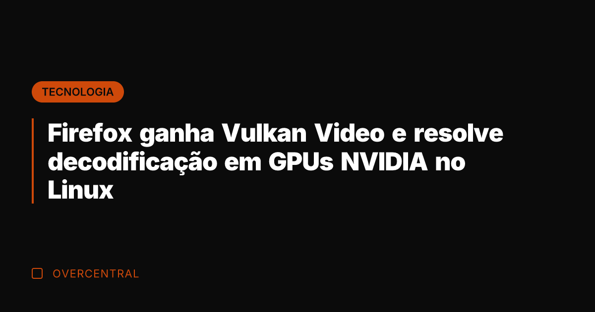 Firefox ganha Vulkan Video e resolve decodificação em GPUs NVIDIA no Linux
