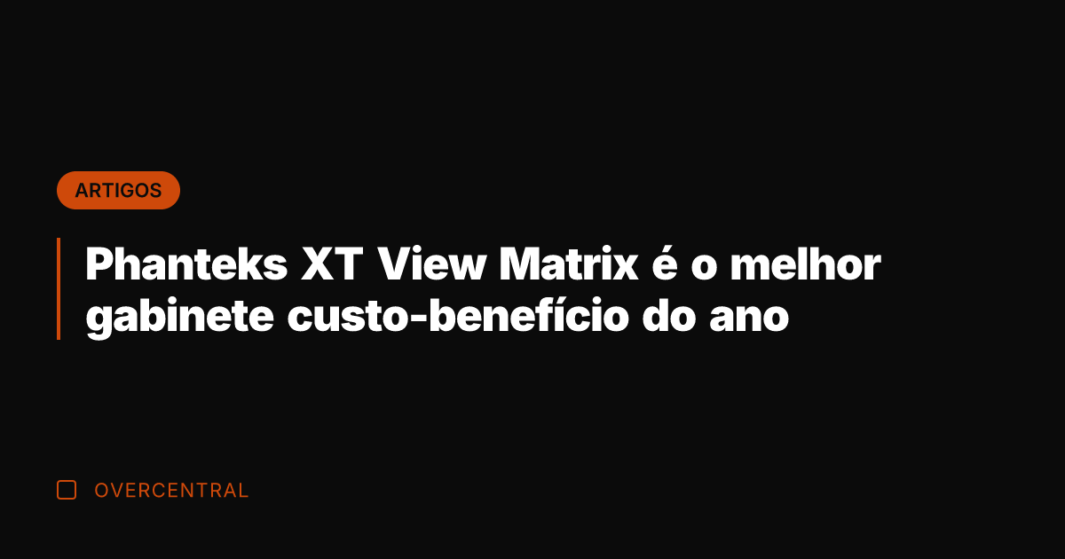 Phanteks XT View Matrix é o melhor gabinete custo-benefício do ano