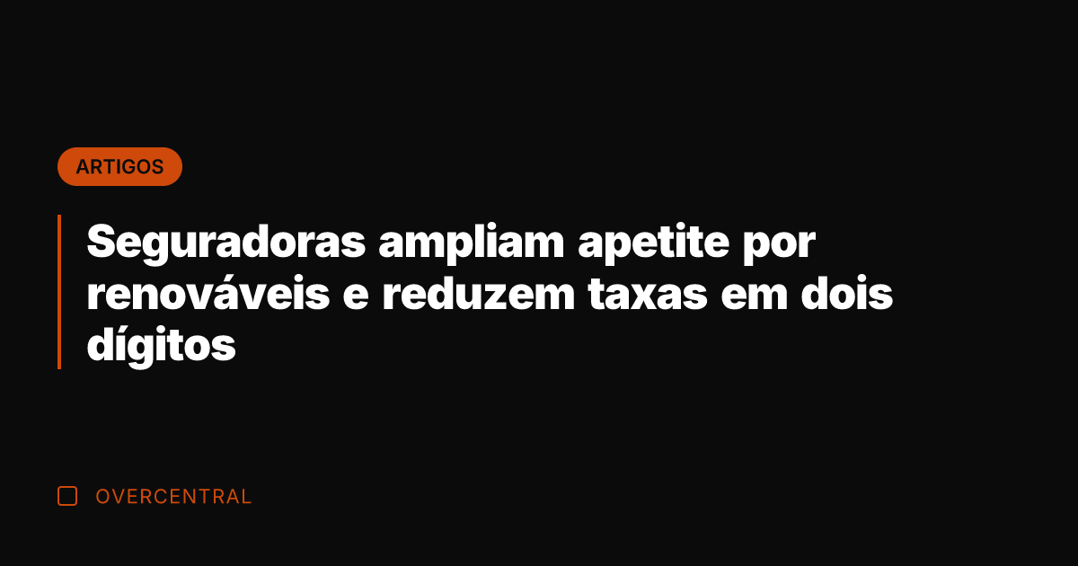Seguradoras ampliam apetite por renováveis e reduzem taxas em dois dígitos