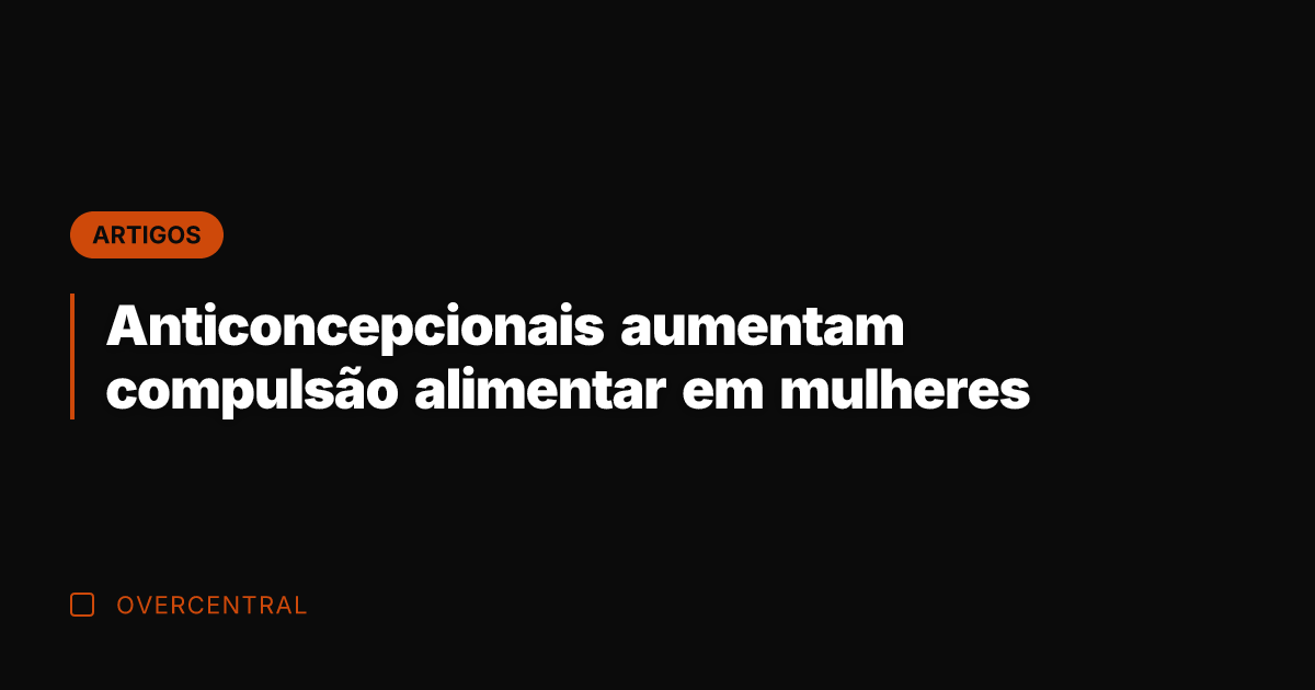 Anticoncepcionais aumentam compulsão alimentar em mulheres