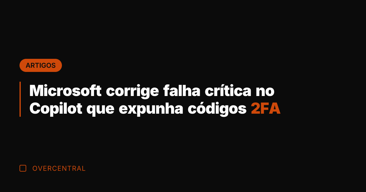 Microsoft corrige falha crítica no Copilot que expunha códigos 2FA