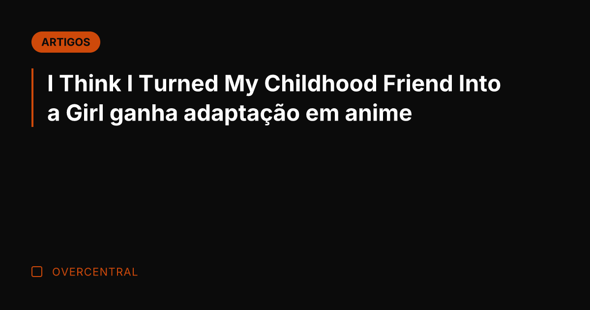 I Think I Turned My Childhood Friend Into a Girl ganha adaptação