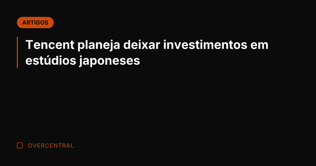 Tencent planeja deixar investimentos em estúdios japoneses