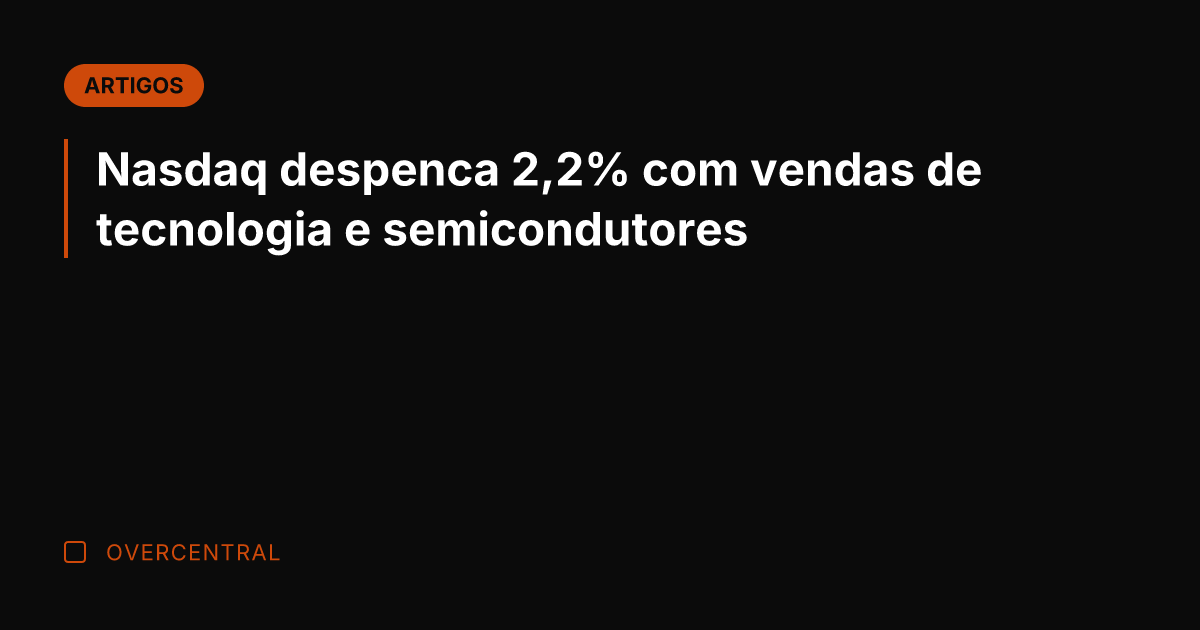Nasdaq despenca 2,2% com vendas de tecnologia e semicondutores Nasdaq despenca 2,2% com vendas de tecnologia e semicondutores