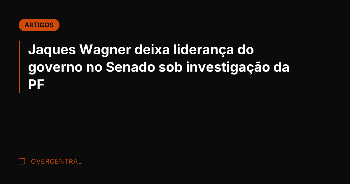 Jaques Wagner deixa liderança do governo no Senado sob investigação da PF