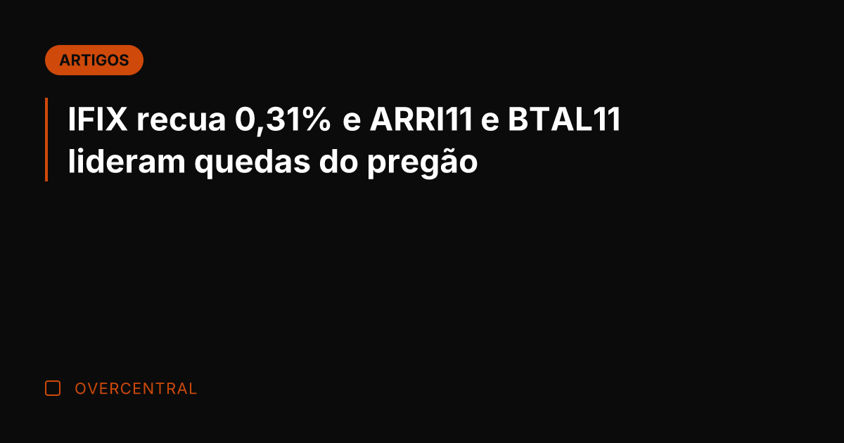 IFIX recua 0,31% e ARRI11 e BTAL11 lideram quedas do pregão