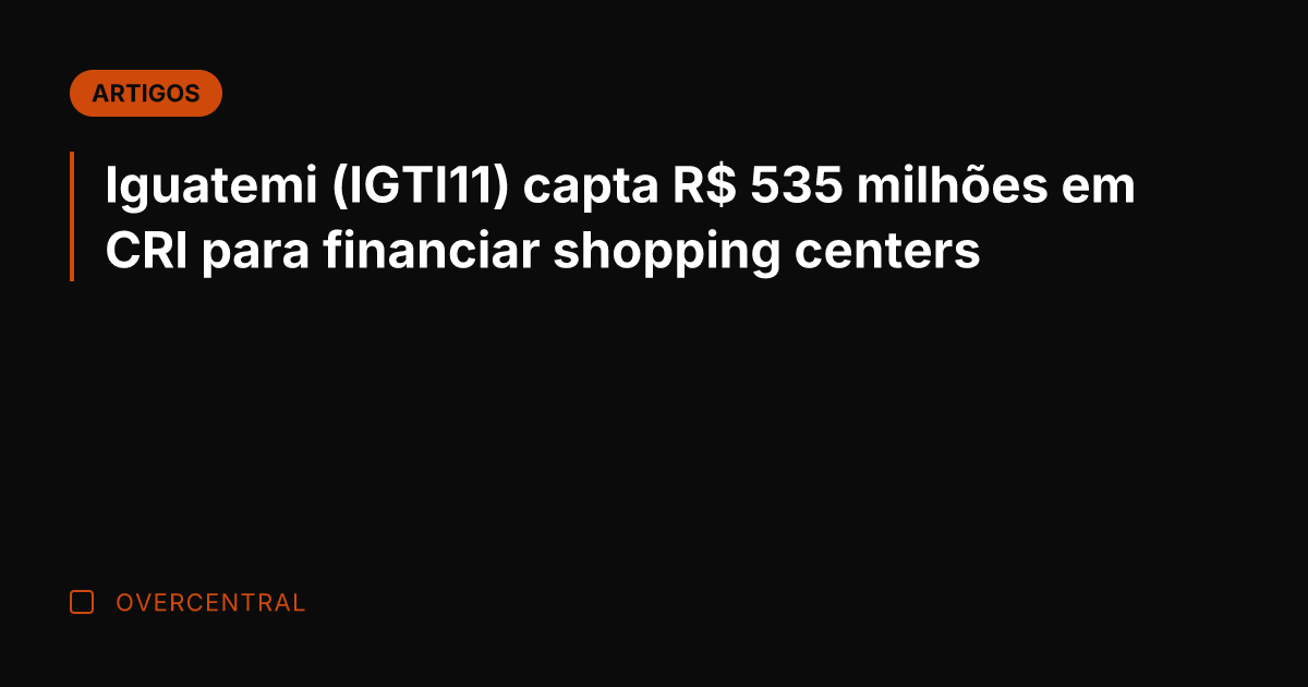 Iguatemi (IGTI11) capta R$ 535 milhões em CRI para financiar shopping centers