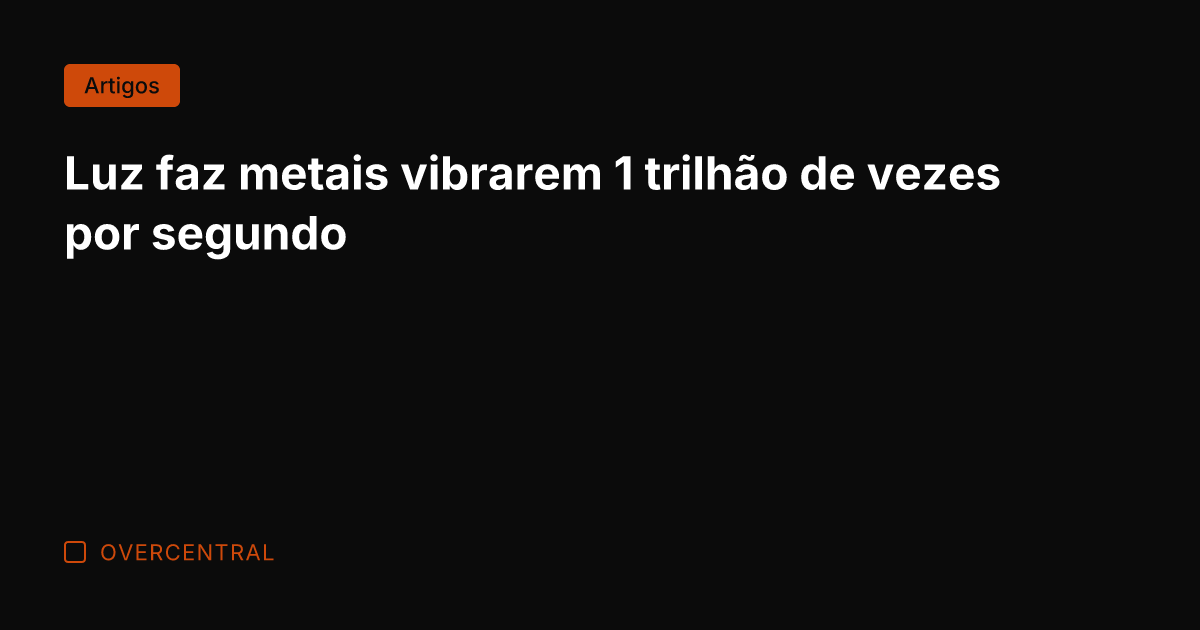 Luz faz metais vibrarem 1 trilhão de vezes por segundo