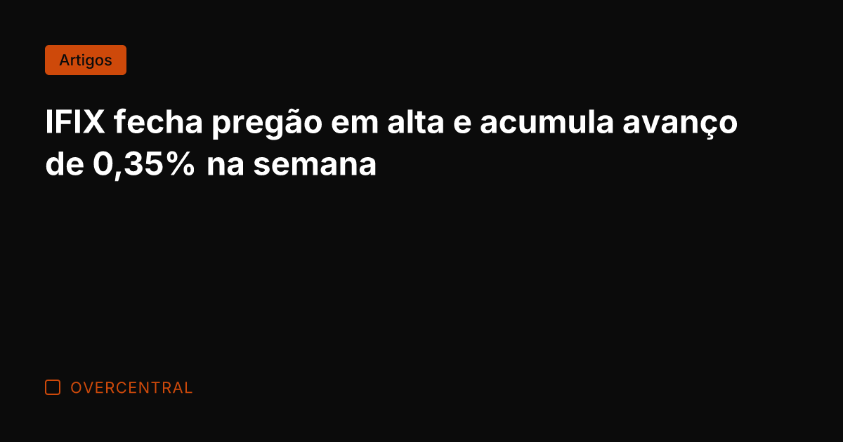 IFIX fecha pregão em alta e acumula avanço de 0,35% na semana