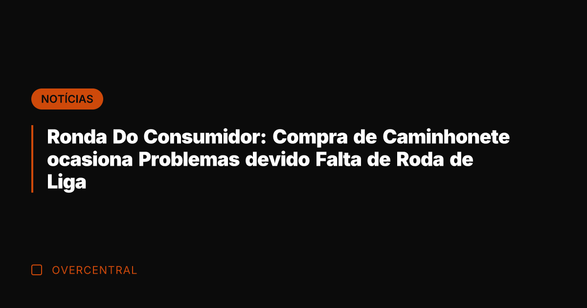 Ronda Do Consumidor: Compra de Caminhonete ocasiona Problemas devido Falta de Roda