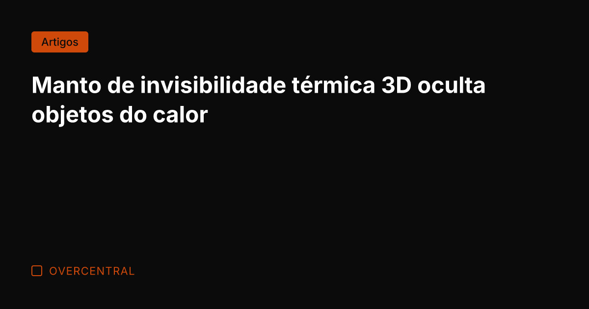 Manto de invisibilidade térmica 3D oculta objetos do calor