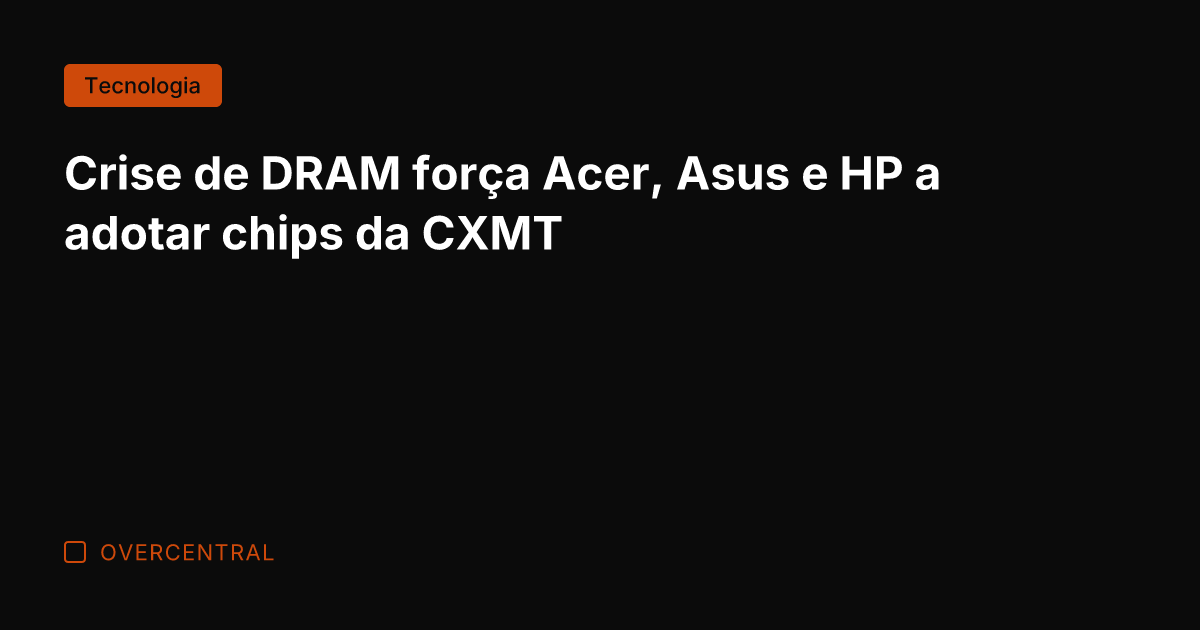 Crise de DRAM força Acer, Asus e HP a adotar chips da