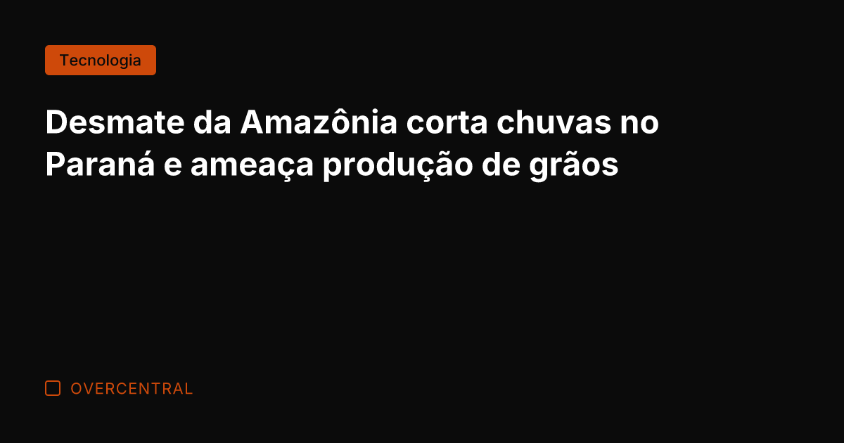 Desmate da Amazônia corta chuvas no Paraná e ameaça produção de grãos