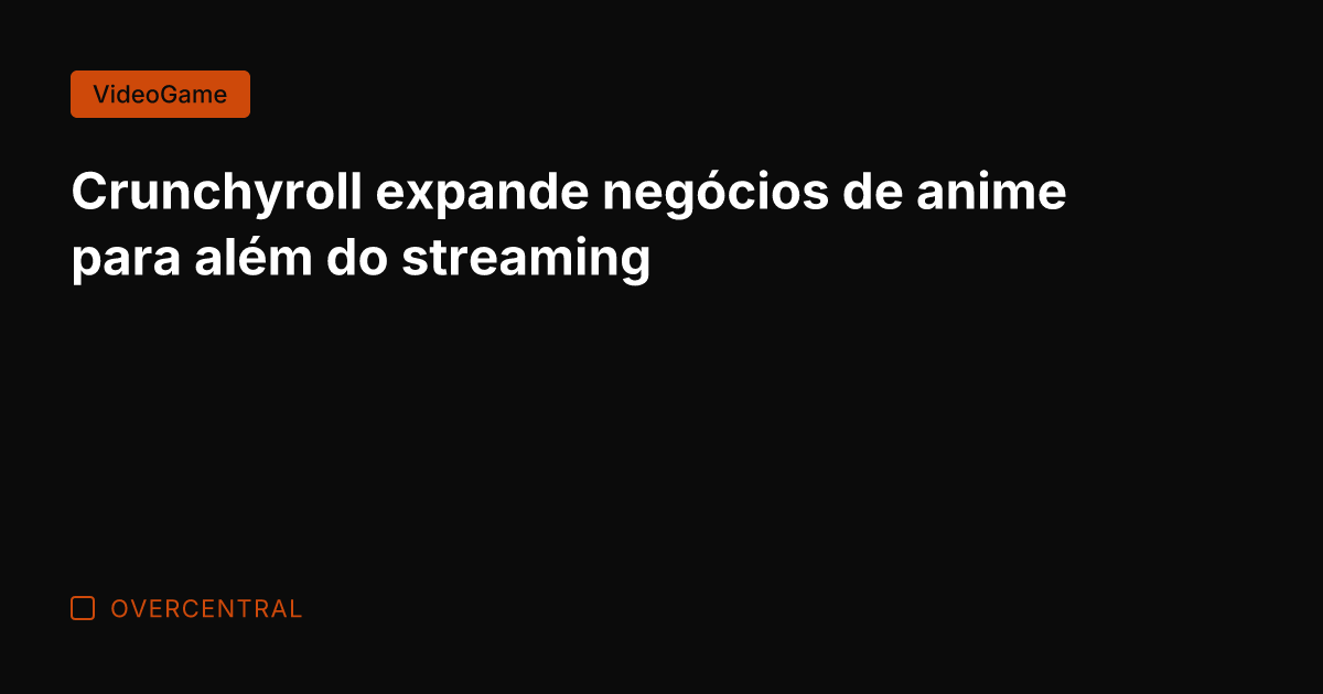 Crunchyroll expande negócios de anime para além do streaming