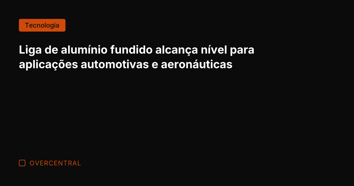 Liga de alumínio fundido alcança nível para aplicações automotivas e aeronáuticas
