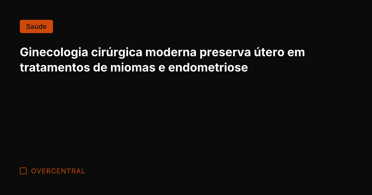 Ginecologia cirúrgica moderna preserva útero em tratamentos de miomas e endometriose