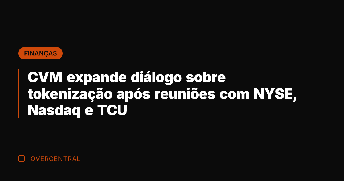 CVM expande diálogo sobre tokenização após reuniões com NYSE, Nasdaq e TCU