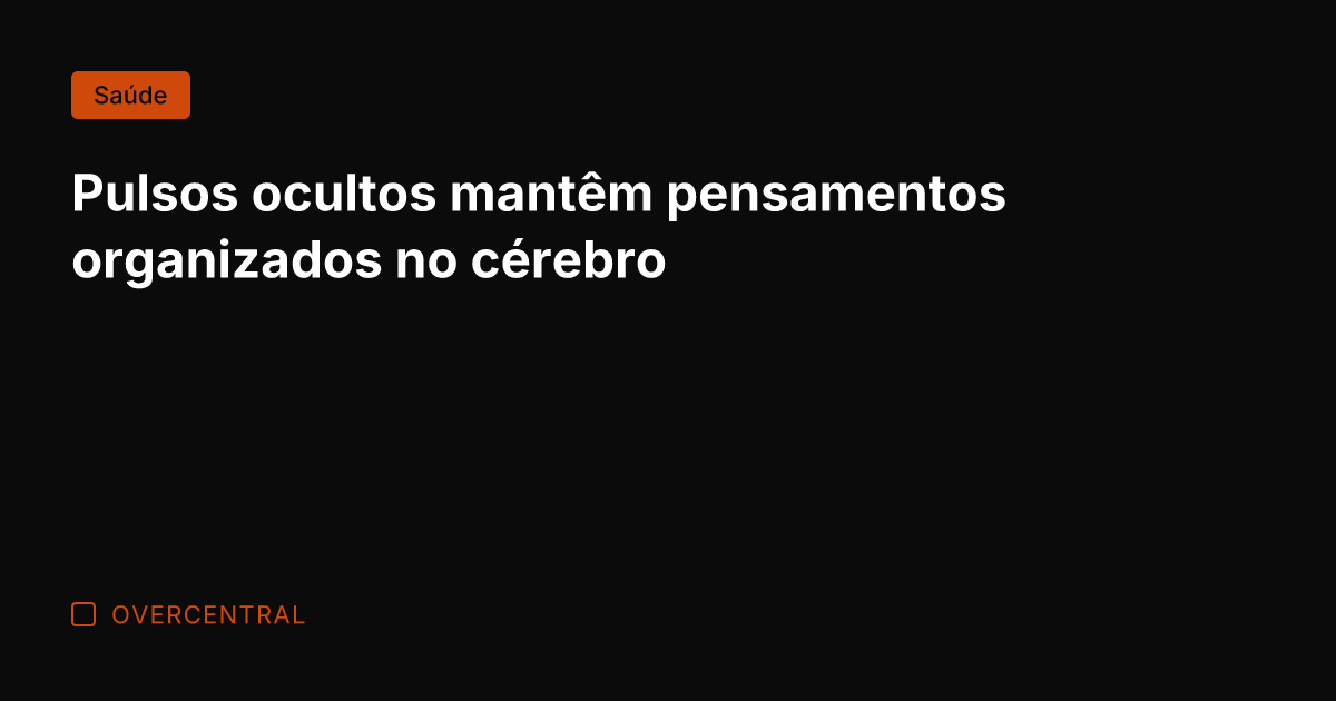 Pulsos ocultos mantêm pensamentos organizados no cérebro
