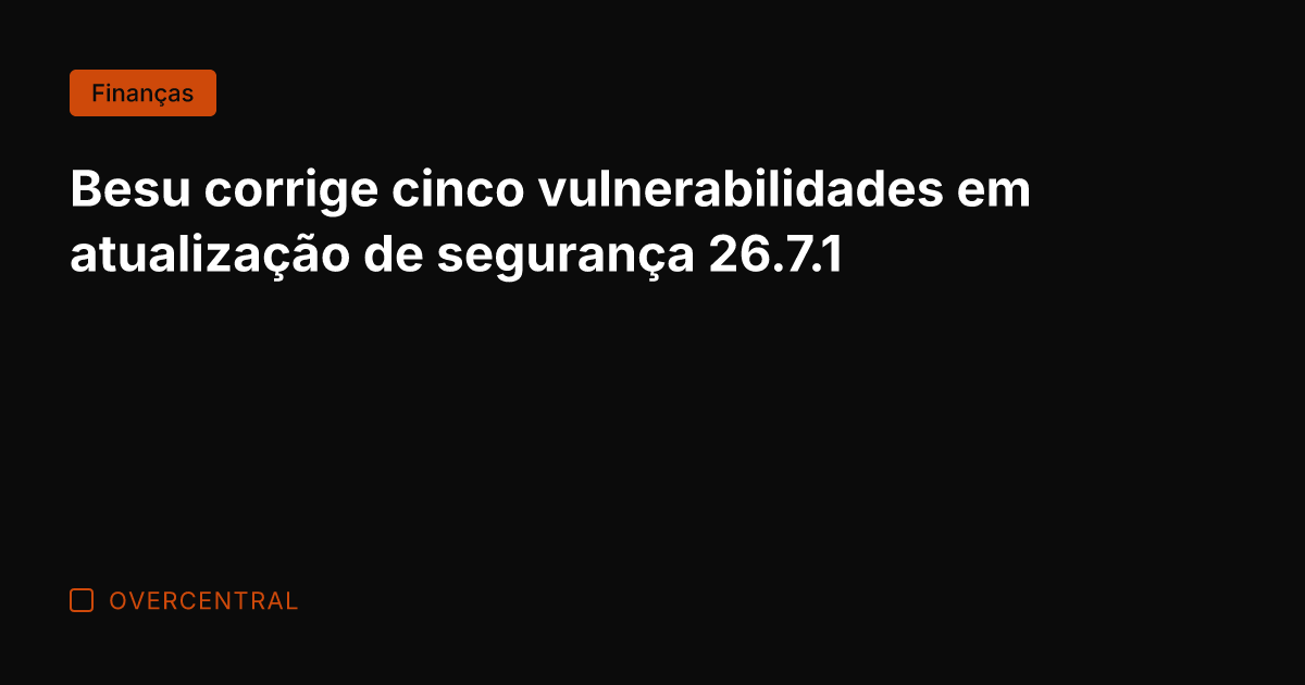 Besu corrige cinco vulnerabilidades em atualização de segurança 26.7.1