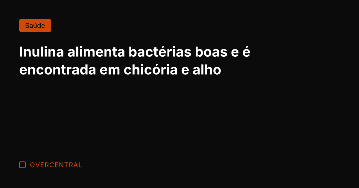 Inulina alimenta bactérias boas e é encontrada em chicória e alho