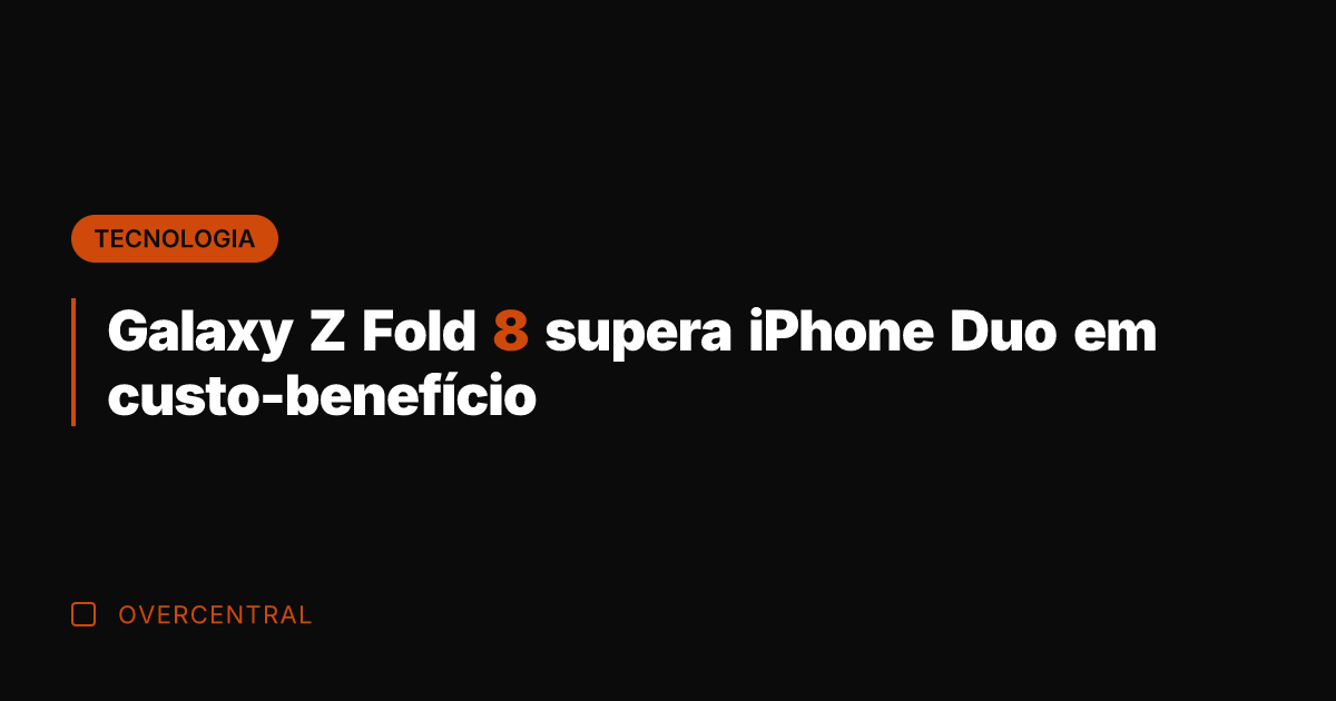 Galaxy Z Fold 8 supera iPhone Duo em custo-benefício