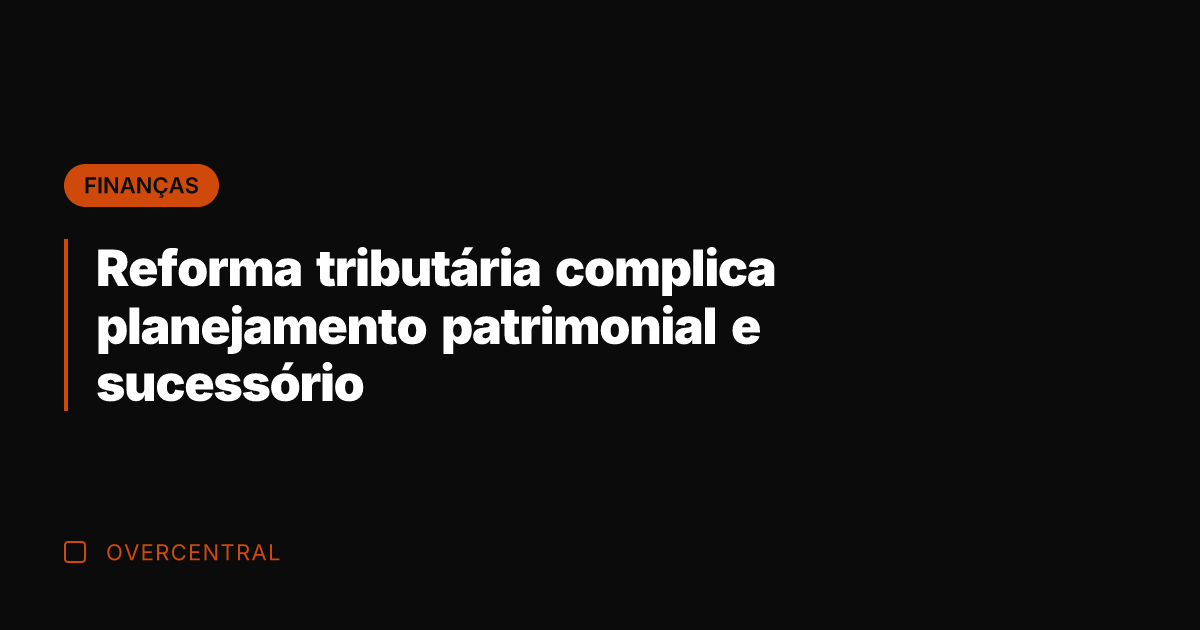 Reforma tributária complica planejamento patrimonial e sucessório