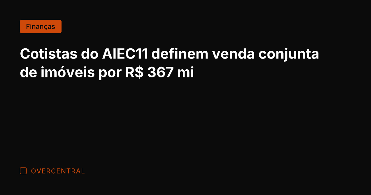 Cotistas do AIEC11 definem venda conjunta de imóveis por R$ 367 mi